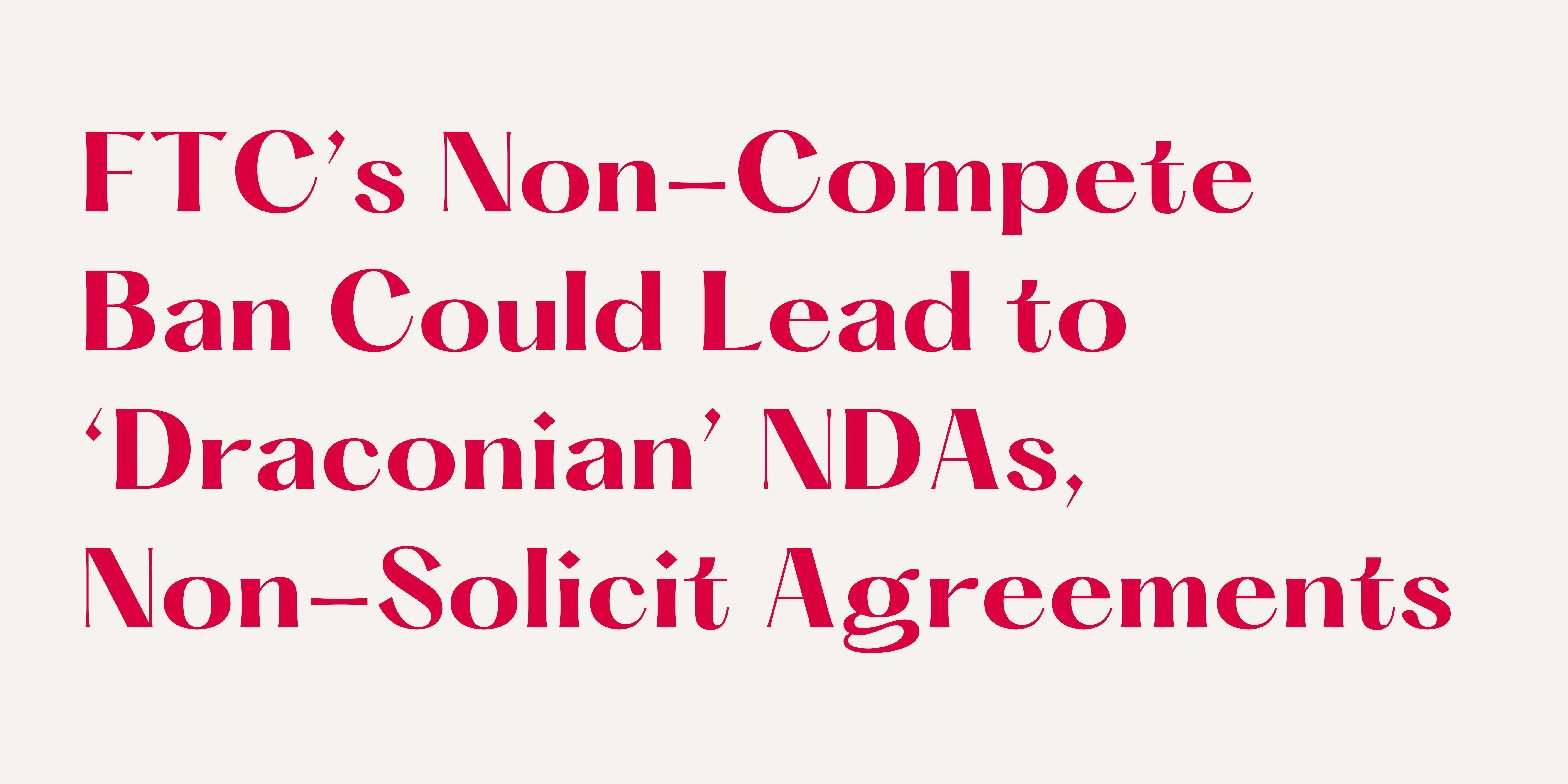 FTC’s Non-Compete Ban Could Lead to ‘Draconian’ NDAs, Non-Solicit Agreements